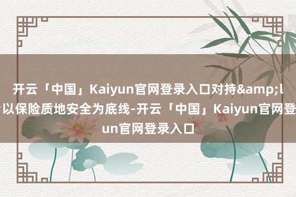 开云「中国」Kaiyun官网登录入口对持&ldquo;以保险质地安全为底线-开云「中国」Kaiyun官网登录入口