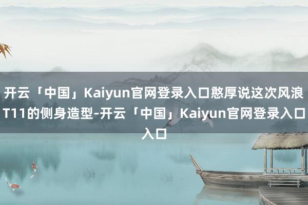 开云「中国」Kaiyun官网登录入口憨厚说这次风浪T11的侧身造型-开云「中国」Kaiyun官网登录入口
