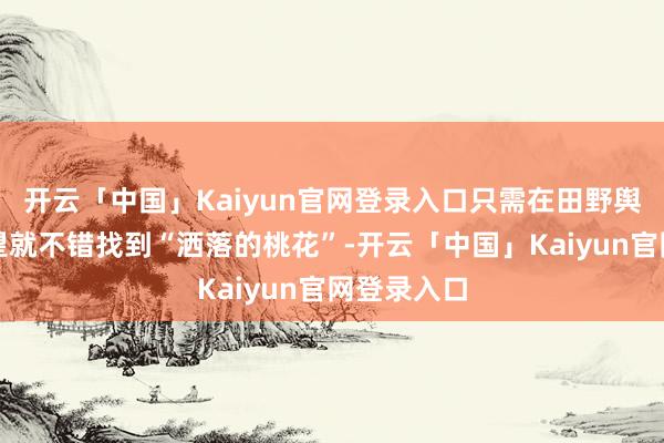 开云「中国」Kaiyun官网登录入口只需在田野舆图四处望望就不错找到“洒落的桃花”-开云「中国」Kaiyun官网登录入口