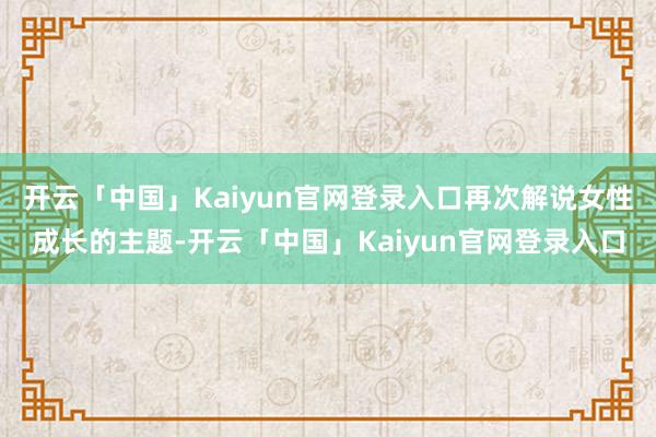 开云「中国」Kaiyun官网登录入口再次解说女性成长的主题-开云「中国」Kaiyun官网登录入口