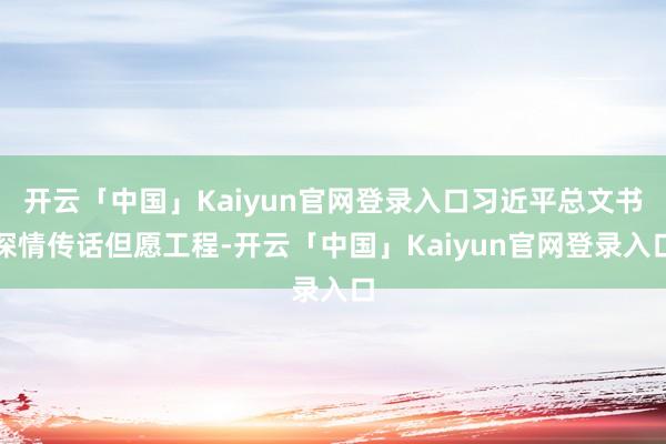 开云「中国」Kaiyun官网登录入口习近平总文书深情传话但愿工程-开云「中国」Kaiyun官网登录入口