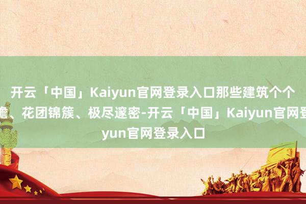 开云「中国」Kaiyun官网登录入口那些建筑个个高脊飞檐、花团锦簇、极尽邃密-开云「中国」Kaiyun官网登录入口