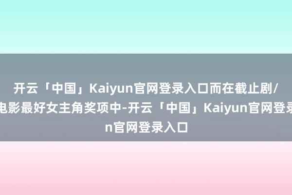 开云「中国」Kaiyun官网登录入口而在截止剧/电视电影最好女主角奖项中-开云「中国」Kaiyun官网登录入口