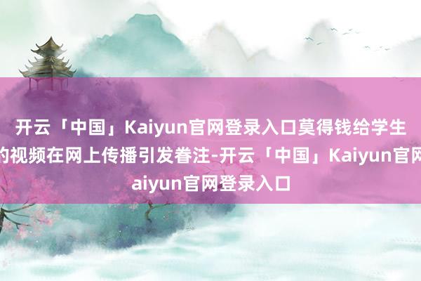 开云「中国」Kaiyun官网登录入口莫得钱给学生修寝室”的视频在网上传播引发眷注-开云「中国」Kaiyun官网登录入口