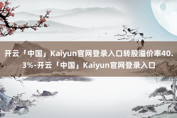 开云「中国」Kaiyun官网登录入口转股溢价率40.3%-开云「中国」Kaiyun官网登录入口