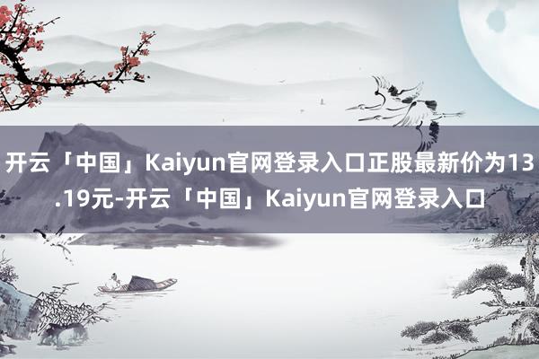 开云「中国」Kaiyun官网登录入口正股最新价为13.19元-开云「中国」Kaiyun官网登录入口