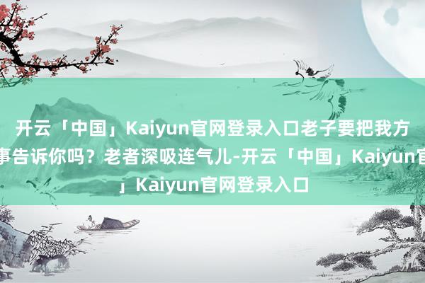 开云「中国」Kaiyun官网登录入口老子要把我方是哑巴这件事告诉你吗？老者深吸连气儿-开云「中国」Kaiyun官网登录入口