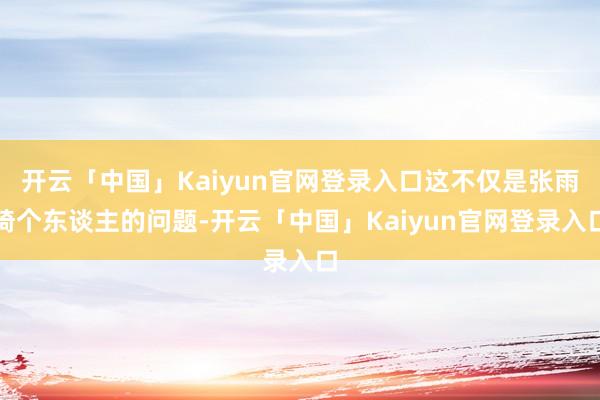 开云「中国」Kaiyun官网登录入口这不仅是张雨绮个东谈主的问题-开云「中国」Kaiyun官网登录入口