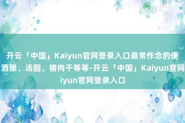 开云「中国」Kaiyun官网登录入口最常作念的便是米果、酒酿、汤圆、猪肉干等等-开云「中国」Kaiyun官网登录入口