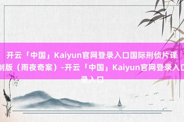 开云「中国」Kaiyun官网登录入口国际刑侦片译制版（雨夜奇案）-开云「中国」Kaiyun官网登录入口