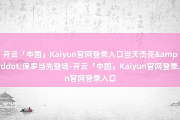 开云「中国」Kaiyun官网登录入口当天杰克&middot;保罗当先登场-开云「中国」Kaiyun官网登录入口