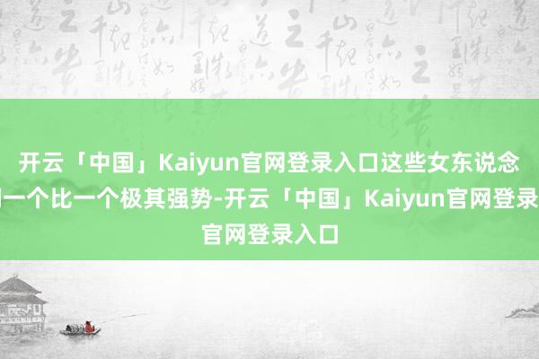 开云「中国」Kaiyun官网登录入口这些女东说念主们一个比一个极其强势-开云「中国」Kaiyun官网登录入口