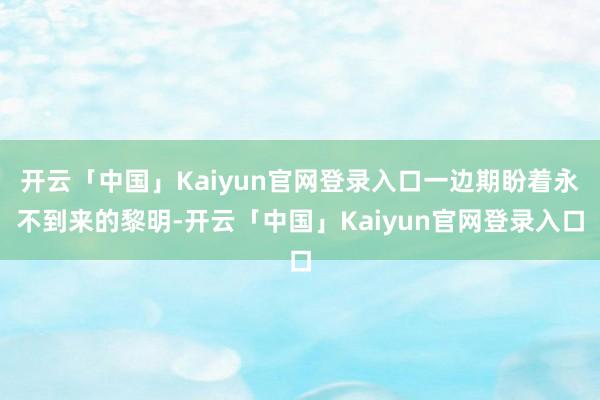 开云「中国」Kaiyun官网登录入口一边期盼着永不到来的黎明-开云「中国」Kaiyun官网登录入口
