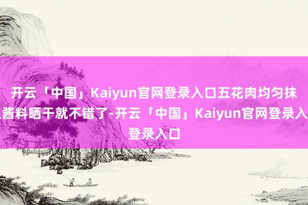 开云「中国」Kaiyun官网登录入口五花肉均匀抹上酱料晒干就不错了-开云「中国」Kaiyun官网登录入口