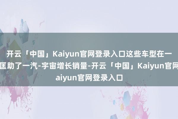 开云「中国」Kaiyun官网登录入口这些车型在一定进度上匡助了一汽-宇宙增长销量-开云「中国」Kaiyun官网登录入口
