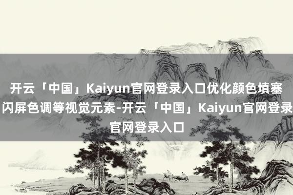 开云「中国」Kaiyun官网登录入口优化颜色填塞度、闪屏色调等视觉元素-开云「中国」Kaiyun官网登录入口
