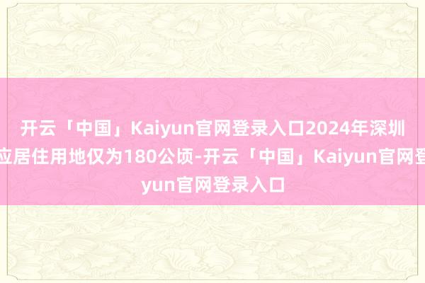 开云「中国」Kaiyun官网登录入口2024年深圳指标供应居住用地仅为180公顷-开云「中国」Kaiyun官网登录入口