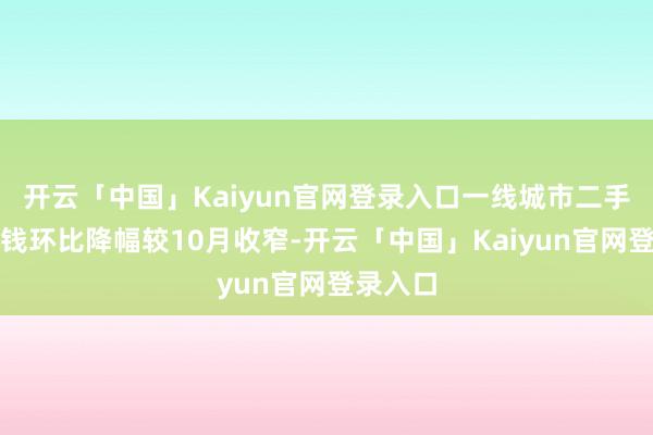 开云「中国」Kaiyun官网登录入口一线城市二手住宅价钱环比降幅较10月收窄-开云「中国」Kaiyun官网登录入口