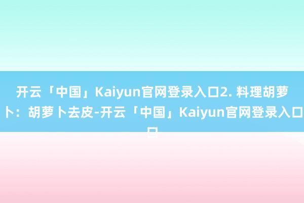 开云「中国」Kaiyun官网登录入口2. 料理胡萝卜：胡萝卜去皮-开云「中国」Kaiyun官网登录入口