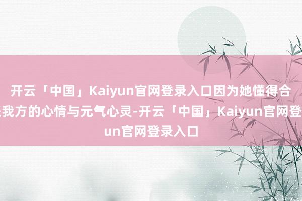开云「中国」Kaiyun官网登录入口因为她懂得合理分派我方的心情与元气心灵-开云「中国」Kaiyun官网登录入口