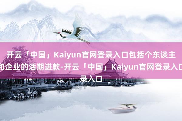 开云「中国」Kaiyun官网登录入口包括个东谈主和企业的活期进款-开云「中国」Kaiyun官网登录入口