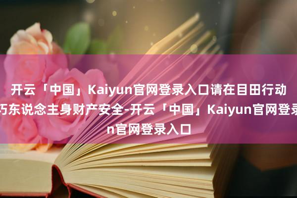 开云「中国」Kaiyun官网登录入口请在目田行动时细巧东说念主身财产安全-开云「中国」Kaiyun官网登录入口