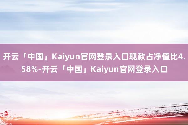 开云「中国」Kaiyun官网登录入口现款占净值比4.58%-开云「中国」Kaiyun官网登录入口