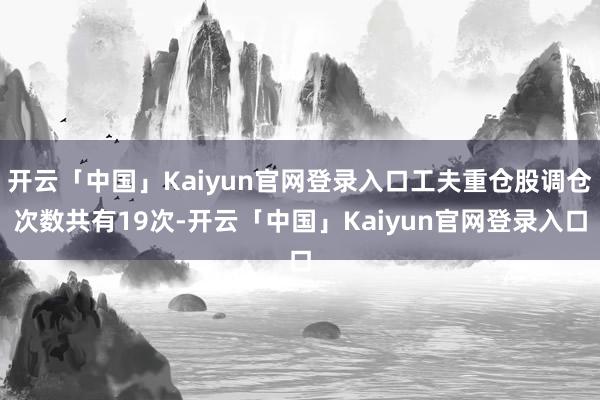 开云「中国」Kaiyun官网登录入口工夫重仓股调仓次数共有19次-开云「中国」Kaiyun官网登录入口