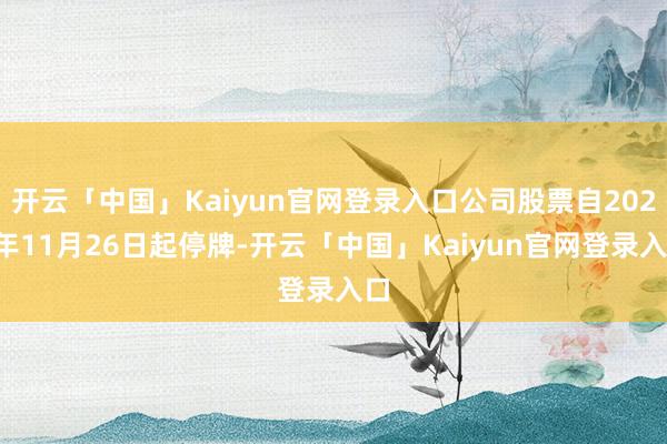 开云「中国」Kaiyun官网登录入口公司股票自2024年11月26日起停牌-开云「中国」Kaiyun官网登录入口