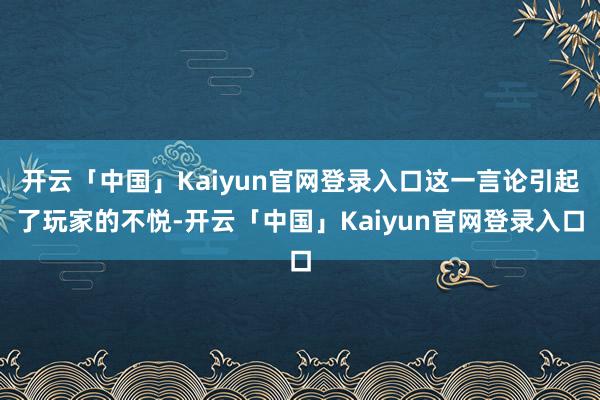 开云「中国」Kaiyun官网登录入口这一言论引起了玩家的不悦-开云「中国」Kaiyun官网登录入口