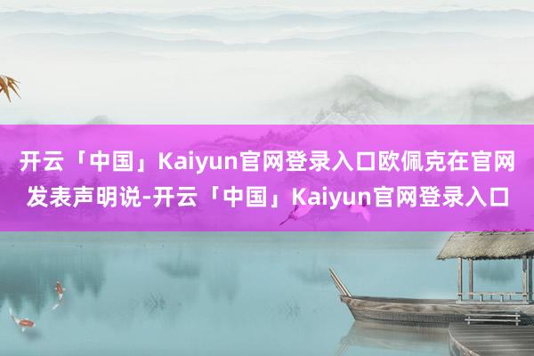 开云「中国」Kaiyun官网登录入口欧佩克在官网发表声明说-开云「中国」Kaiyun官网登录入口