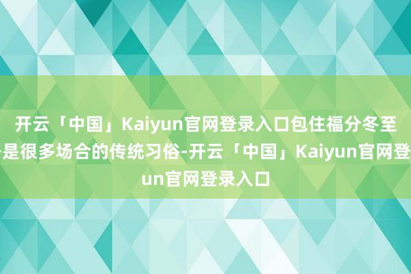 开云「中国」Kaiyun官网登录入口包住福分冬至吃饺子是很多场合的传统习俗-开云「中国」Kaiyun官网登录入口