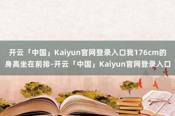 开云「中国」Kaiyun官网登录入口我176cm的身高坐在前排-开云「中国」Kaiyun官网登录入口