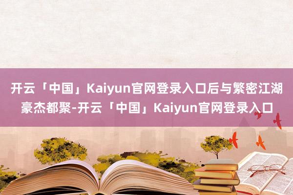 开云「中国」Kaiyun官网登录入口后与繁密江湖豪杰都聚-开云「中国」Kaiyun官网登录入口
