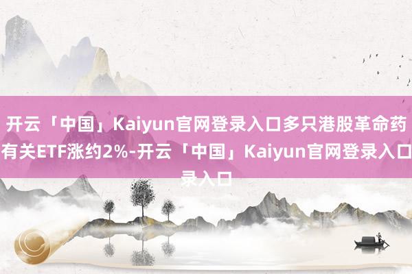 开云「中国」Kaiyun官网登录入口多只港股革命药有关ETF涨约2%-开云「中国」Kaiyun官网登录入口