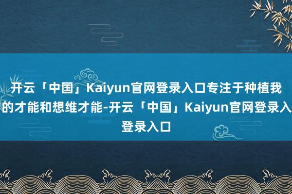 开云「中国」Kaiyun官网登录入口专注于种植我方的才能和想维才能-开云「中国」Kaiyun官网登录入口