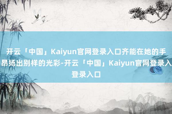 开云「中国」Kaiyun官网登录入口齐能在她的手中昂扬出别样的光彩-开云「中国」Kaiyun官网登录入口