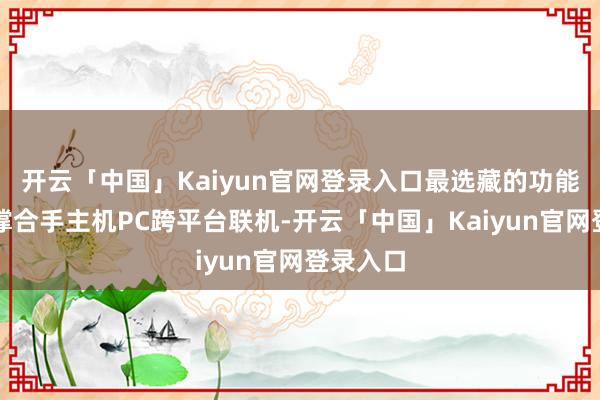 开云「中国」Kaiyun官网登录入口最选藏的功能是追加撑合手主机PC跨平台联机-开云「中国」Kaiyun官网登录入口