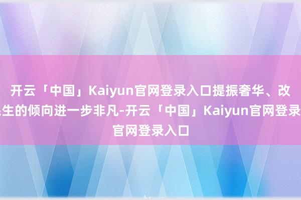 开云「中国」Kaiyun官网登录入口提振奢华、改善民生的倾向进一步非凡-开云「中国」Kaiyun官网登录入口