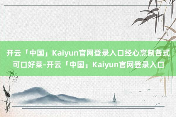 开云「中国」Kaiyun官网登录入口经心烹制各式可口好菜-开云「中国」Kaiyun官网登录入口