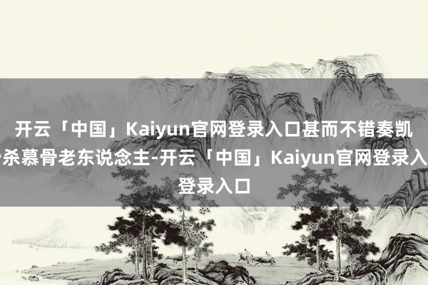 开云「中国」Kaiyun官网登录入口甚而不错奏凯秒杀慕骨老东说念主-开云「中国」Kaiyun官网登录入口