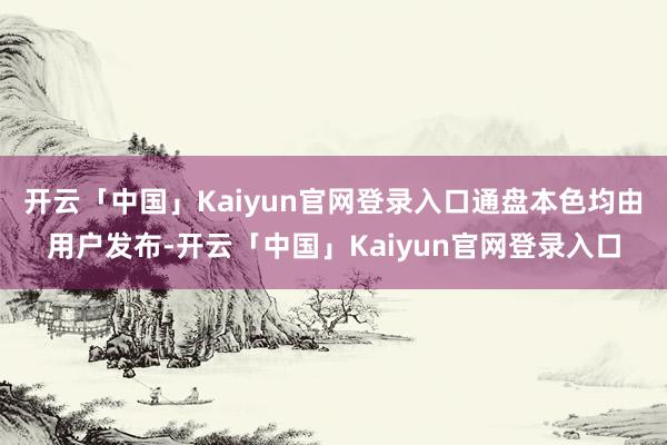 开云「中国」Kaiyun官网登录入口通盘本色均由用户发布-开云「中国」Kaiyun官网登录入口
