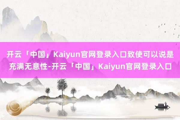 开云「中国」Kaiyun官网登录入口致使可以说是充满无意性-开云「中国」Kaiyun官网登录入口