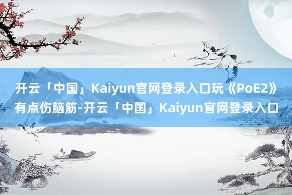 开云「中国」Kaiyun官网登录入口玩《PoE2》有点伤脑筋-开云「中国」Kaiyun官网登录入口