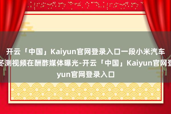 开云「中国」Kaiyun官网登录入口一段小米汽车家眷的冬测视频在酬酢媒体曝光-开云「中国」Kaiyun官网登录入口