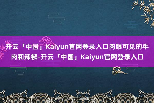 开云「中国」Kaiyun官网登录入口肉眼可见的牛肉和辣椒-开云「中国」Kaiyun官网登录入口