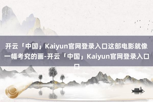 开云「中国」Kaiyun官网登录入口这部电影就像一幅考究的画-开云「中国」Kaiyun官网登录入口