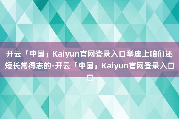 开云「中国」Kaiyun官网登录入口举座上咱们还短长常得志的-开云「中国」Kaiyun官网登录入口