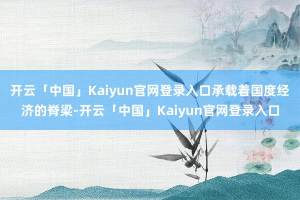 开云「中国」Kaiyun官网登录入口承载着国度经济的脊梁-开云「中国」Kaiyun官网登录入口
