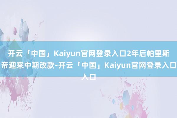 开云「中国」Kaiyun官网登录入口2年后帕里斯帝迎来中期改款-开云「中国」Kaiyun官网登录入口